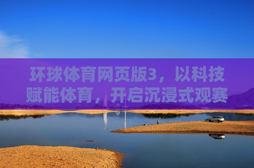 环球体育网页版3，以科技赋能体育，开启沉浸式观赛新体验，环球体育网页版3，科技赋能沉浸式观赛新体验