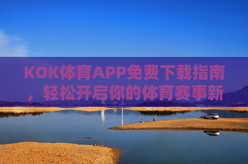 KOK体育APP免费下载指南，轻松开启你的体育赛事新体验，KOK体育APP免费下载，开启体育赛事新体验
