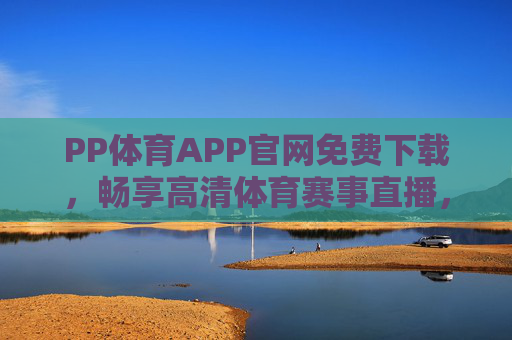 PP体育APP官网免费下载，畅享高清体育赛事直播，随时随地为你加油！PP体育APP官网免费下载，畅享高清体育赛事直播随时随地为你加油