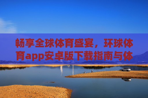 畅享全球体育盛宴，环球体育app安卓版下载指南与体验全解析，环球体育app安卓版，全球体育盛宴下载指南与体验全解析