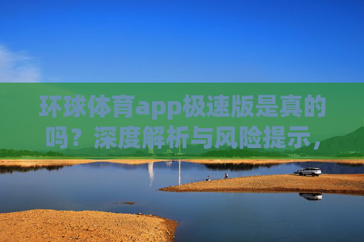 环球体育app极速版是真的吗？深度解析与风险提示，环球体育app极速版真实性解析与风险提示