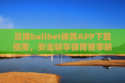 贝博ballbet体育APP下载指南，安全畅享体育赛事新体验，贝博ballbet体育APP下载指南，安全畅享体育赛事新体验