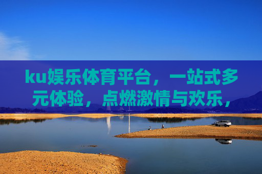 ku娱乐体育平台，一站式多元体验，点燃激情与欢乐，ku娱乐体育平台，一站式多元体验，点燃激情与欢乐