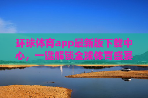 环球体育app最新版下载中心，一键解锁全球体育盛宴，畅享极致观赛体验，环球体育app最新版下载，一键解锁全球体育盛宴，畅享极致观赛