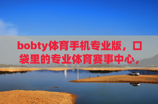 bobty体育手机专业版，口袋里的专业体育赛事中心，随时随地掌控赛场动态，bobty体育手机专业版，口袋里的专业赛场动态掌控中心