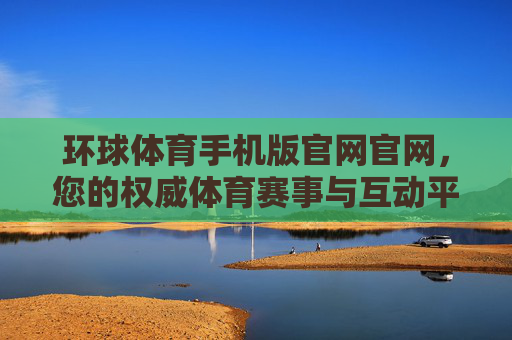 环球体育手机版官网官网，您的权威体育赛事与互动平台，环球体育手机版官网，您的权威体育赛事互动平台