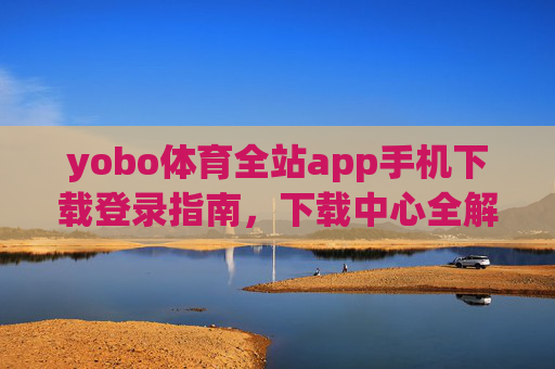 yobo体育全站app手机下载登录指南，下载中心全解析，yobo体育全站app手机下载登录指南与下载中心全解析