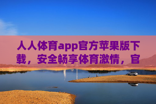 人人体育app官方苹果版下载，安全畅享体育激情，官方渠道守护你的每一次热爱，人人体育官方苹果版下载，安全畅享体育激情，官方渠道守护热爱