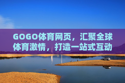 GOGO体育网页，汇聚全球体育激情，打造一站式互动体验平台，GOGO体育，全球体育激情一站式互动平台