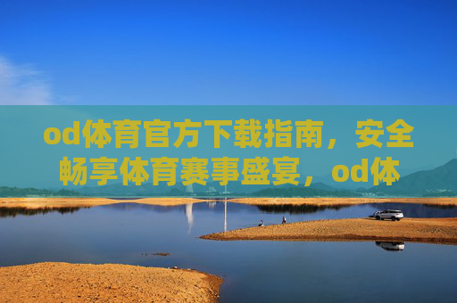 od体育官方下载指南，安全畅享体育赛事盛宴，od体育官方下载指南，安全畅享赛事盛宴