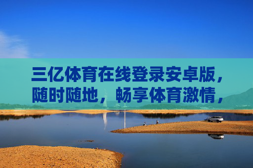 三亿体育在线登录安卓版，随时随地，畅享体育激情，三亿体育安卓版，随时随地畅享体育激情