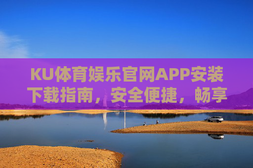 KU体育娱乐官网APP安装下载指南，安全便捷，畅享极致娱乐体验，KU体育娱乐官网APP安装下载指南，安全便捷畅享极致娱乐体验
