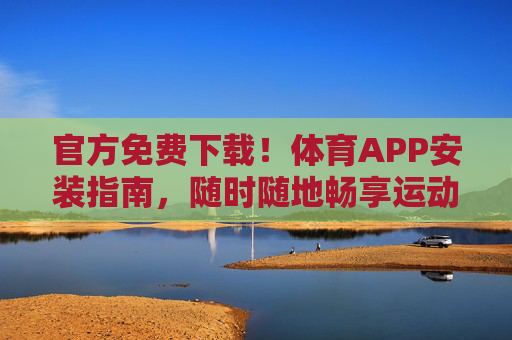 官方免费下载！体育APP安装指南，随时随地畅享运动激情，官方免费下载，体育APP安装指南，畅享运动激情