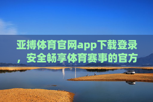 亚搏体育官网app下载登录,安全畅享体育赛事的官方入口,亚搏体育官网app,安全畅享体育赛事官方入口 亚搏体育官网app下载登录,安全畅享体育赛事的官方入口,亚搏体育官网app,安全畅享体育赛事官方入口