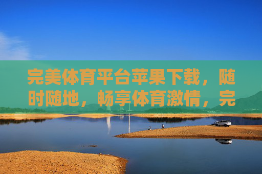 完美体育平台苹果下载,随时随地,畅享体育激情,完美体育平台苹果下载,随时随地畅享体育激情 完美体育平台苹果下载,随时随地,畅享体育激情,完美体育平台苹果下载,随时随地畅享体育激情