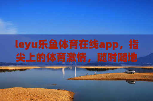 leyu乐鱼体育在线app，指尖上的体育激情，随时随地畅享赛场盛宴，leyu乐鱼体育在线app，指尖畅享赛场激情