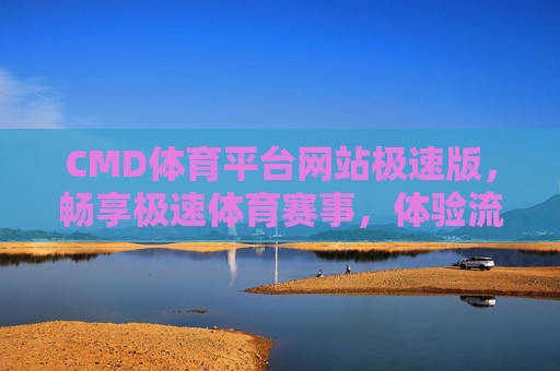 CMD体育平台网站极速版，畅享极速体育赛事，体验流畅观赛新体验，CMD体育极速版，畅享极速赛事，流畅观赛新体验