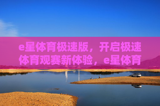 e星体育极速版,开启极速体育观赛新体验,e星体育极速版,极速观赛新体验 e星体育极速版,开启极速体育观赛新体验,e星体育极速版,极速观赛新体验