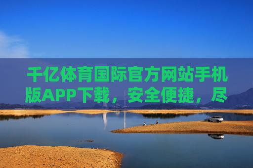千亿体育国际官方网站手机版APP下载，安全便捷，尽享体育盛宴，千亿体育国际APP官方下载，安全便捷尽享体育盛宴