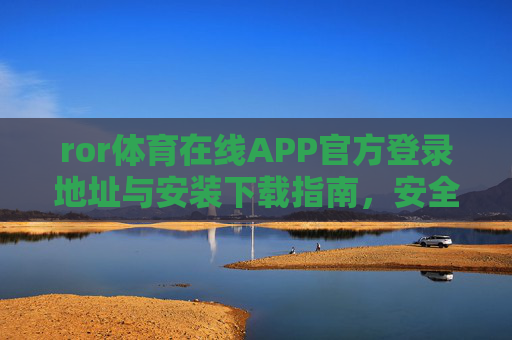 ror体育在线APP官方登录地址与安装下载指南,安全便捷畅享体育赛事,ror体育在线APP官方登录地址与安装下载指南 ror体育在线APP官方登录地址与安装下载指南,安全便捷畅享体育赛事,ror体育在线APP官方登录地址与安装下载指南