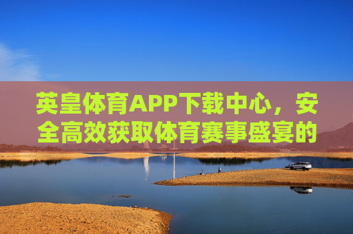 英皇体育APP下载中心,安全高效获取体育赛事盛宴的官方入口,英皇体育APP官方下载中心,安全高效畅享体育赛事盛宴 英皇体育APP下载中心,安全高效获取体育赛事盛宴的官方入口,英皇体育APP官方下载中心,安全高效畅享体育赛事盛宴