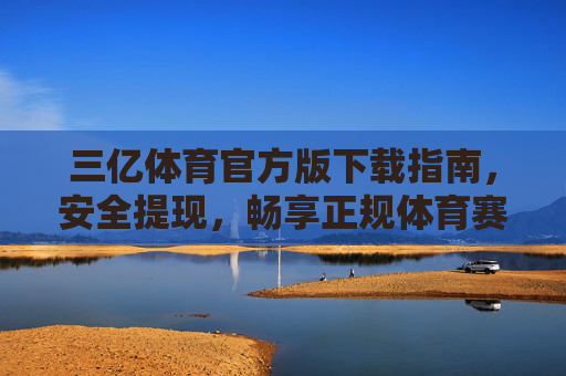 三亿体育官方版下载指南，安全提现，畅享正规体育赛事体验，三亿体育官方版下载指南，安全提现，畅享正规赛事体验