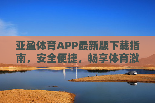 亚盈体育APP最新版下载指南，安全便捷，畅享体育激情，亚盈体育APP最新版下载指南，安全便捷，畅享体育激情