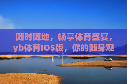 随时随地，畅享体育盛宴，yb体育IOS版，你的随身观赛神器