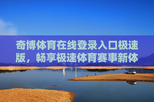 奇博体育在线登录入口极速版，畅享极速体育赛事新体验，奇博体育极速版登录入口，畅享极速赛事新体验