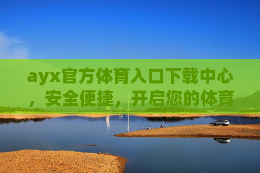 ayx官方体育入口下载中心,安全便捷,开启您的体育赛事新体验,ayx官方体育入口下载,安全便捷,开启赛事新体验 ayx官方体育入口下载中心,安全便捷,开启您的体育赛事新体验,ayx官方体育入口下载,安全便捷,开启赛事新体验