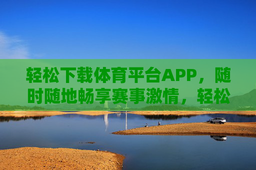 轻松下载体育平台APP，随时随地畅享赛事激情，轻松下载体育APP，随时随地畅享赛事激情