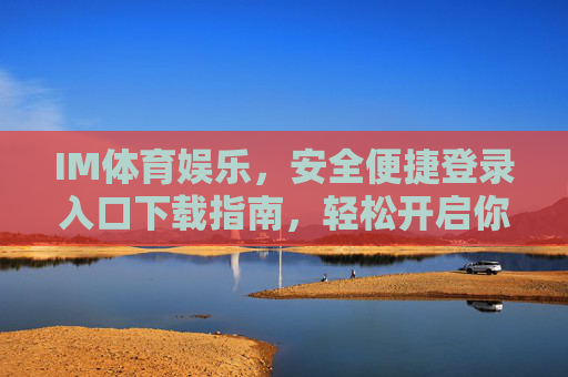 IM体育娱乐，安全便捷登录入口下载指南，轻松开启你的娱乐新体验，IM体育娱乐，安全便捷登录入口下载指南，轻松开启娱乐新体验
