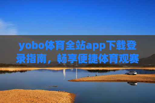 yobo体育全站app下载登录指南，畅享便捷体育观赛体验，yobo体育全站app下载登录指南，畅享便捷体育观赛体验