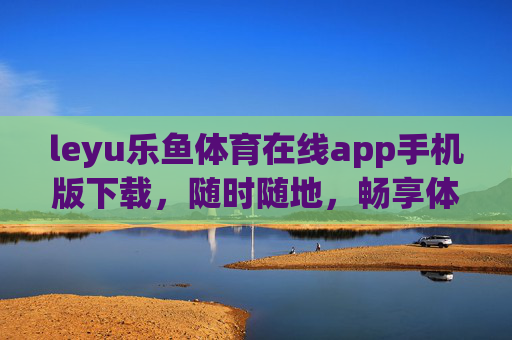 leyu乐鱼体育在线app手机版下载，随时随地，畅享体育激情，乐鱼体育APP手机版下载，随时随地畅享体育激情