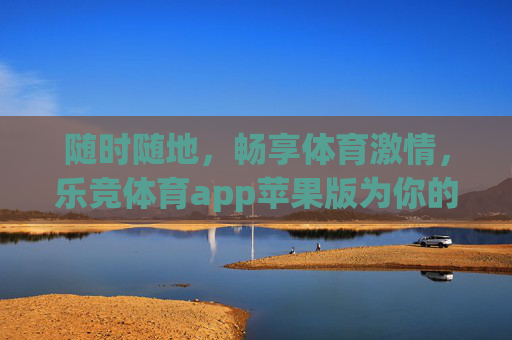 随时随地，畅享体育激情，乐竞体育app苹果版为你的热爱加速！乐竞体育app苹果版，随时随地畅享体育激情，为热爱加速