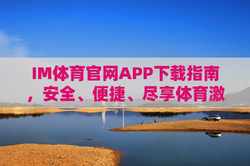 IM体育官网APP下载指南，安全、便捷、尽享体育激情，IM体育官网APP下载指南，安全便捷，尽享体育激情