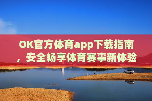 OK官方体育app下载指南，安全畅享体育赛事新体验，OK官方体育app下载指南，安全畅享体育赛事新体验