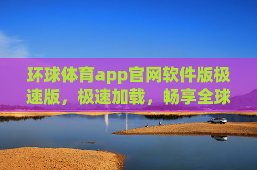环球体育app官网软件版极速版，极速加载，畅享全球体育赛事沉浸式体验，环球体育极速版，畅享全球赛事沉浸式体验