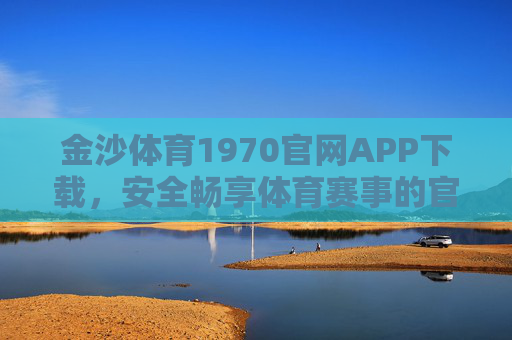 金沙体育1970官网APP下载，安全畅享体育赛事的官方入口，金沙体育1970官网APP下载，安全畅享体育赛事官方入口