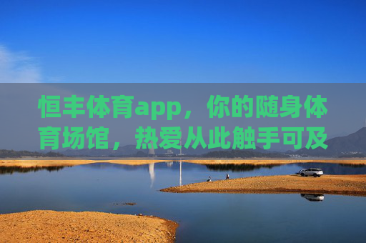恒丰体育app，你的随身体育场馆，热爱从此触手可及，恒丰体育app，随身体育场馆，热爱触手可及