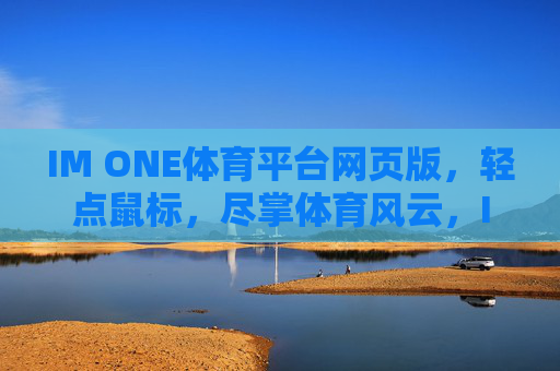 IM ONE体育平台网页版，轻点鼠标，尽掌体育风云，IM ONE体育平台，轻点鼠标，尽掌体育风云