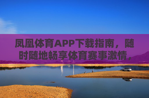 凤凰体育APP下载指南,随时随地畅享体育赛事激情,凤凰体育APP下载指南,随时随地畅享体育赛事激情 凤凰体育APP下载指南,随时随地畅享体育赛事激情,凤凰体育APP下载指南,随时随地畅享体育赛事激情