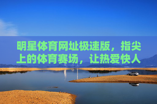 明星体育网址极速版，指尖上的体育赛场，让热爱快人一步，明星体育极速版，指尖赛场，热爱快人一步