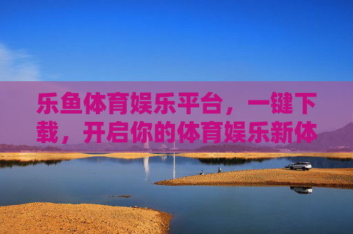 乐鱼体育娱乐平台，一键下载，开启你的体育娱乐新体验，乐鱼体育娱乐平台，一键下载开启体育娱乐新体验
