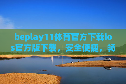 beplay11体育官方下载ios官方版下载，安全便捷，畅享体育赛事新体验，beplay11体育iOS官方版下载，安全便捷，畅享赛事新体验