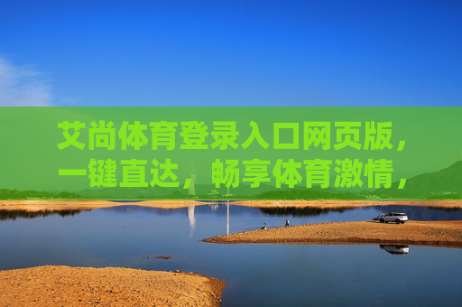 艾尚体育登录入口网页版，一键直达，畅享体育激情，艾尚体育网页版登录入口，一键直达畅享体育激情