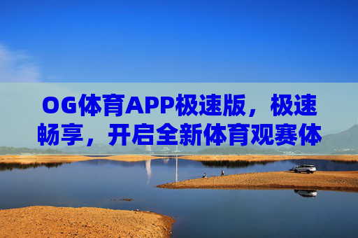 OG体育APP极速版，极速畅享，开启全新体育观赛体验，OG体育APP极速版，极速畅享全新体育观赛体验