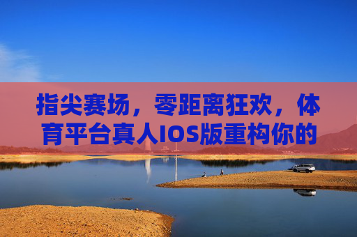 指尖赛场，零距离狂欢，体育平台真人IOS版重构你的体育体验，指尖赛场，零距离狂欢，体育平台真人IOS版重构体验