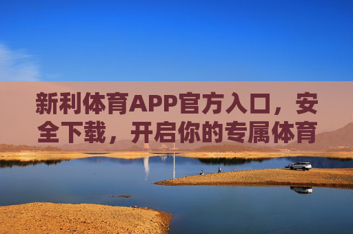 新利体育APP官方入口，安全下载，开启你的专属体育盛宴，新利体育APP官方入口，安全下载，开启专属体育盛宴