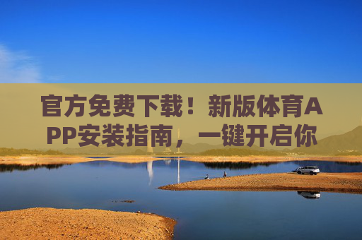 官方免费下载！新版体育APP安装指南，一键开启你的体育生活，官方免费下载！新版体育APP安装指南，一键开启体育生活